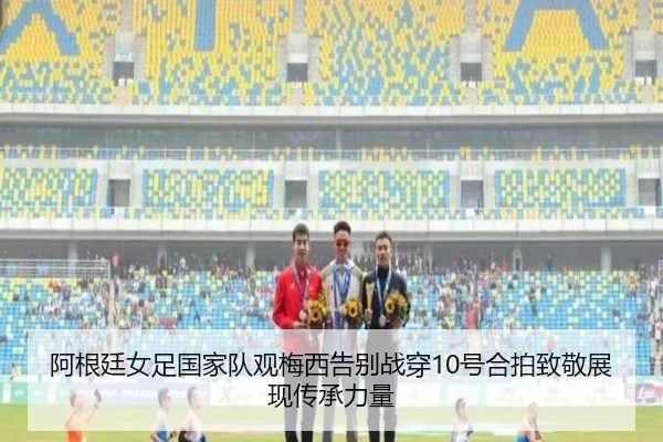 阿根廷女足国家队观梅西告别战穿10号合拍致敬展现传承力量（KAIYUN）